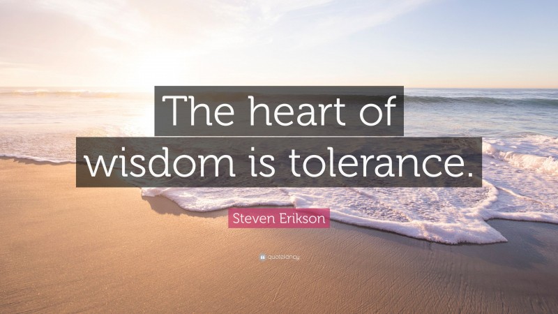 Steven Erikson Quote: “The heart of wisdom is tolerance.”