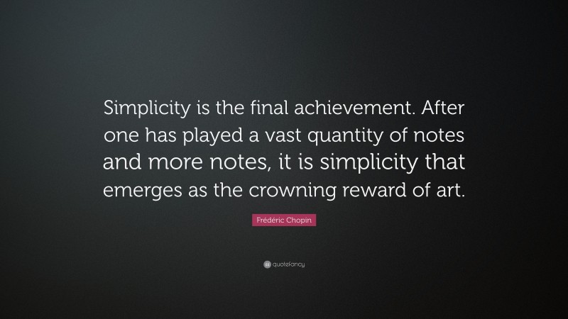 Frédéric Chopin Quote: “Simplicity is the final achievement. After one has played a vast quantity of notes and more notes, it is simplicity that emerges as the crowning reward of art.”