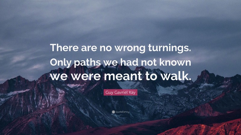Guy Gavriel Kay Quote: “There are no wrong turnings. Only paths we had not known we were meant to walk.”
