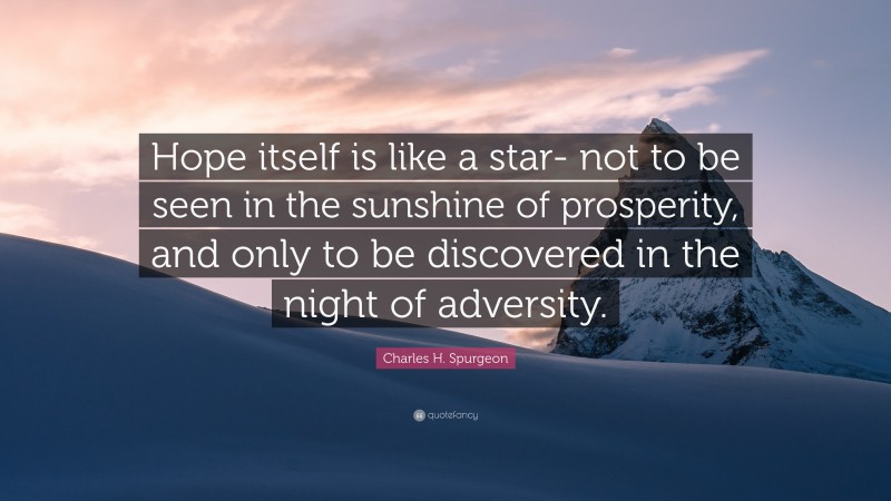 Charles H. Spurgeon Quote: “Hope itself is like a star- not to be seen in the sunshine of prosperity, and only to be discovered in the night of adversity.”