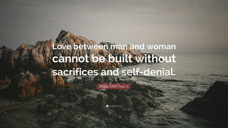 Pope John Paul II Quote: “Love between man and woman cannot be built without sacrifices and self-denial.”