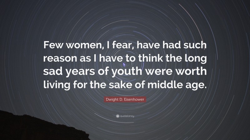 Dwight D. Eisenhower Quote: “Few women, I fear, have had such reason as I have to think the long sad years of youth were worth living for the sake of middle age.”
