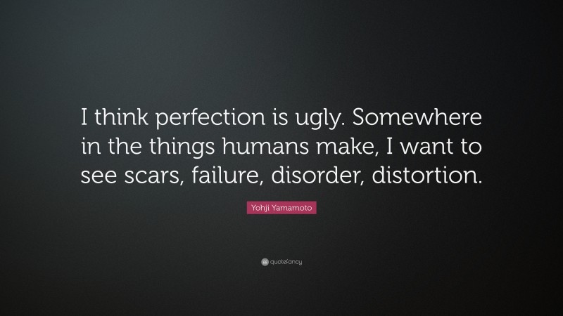Yohji Yamamoto Quote: “I think perfection is ugly. Somewhere in the things humans make, I want to see scars, failure, disorder, distortion.”