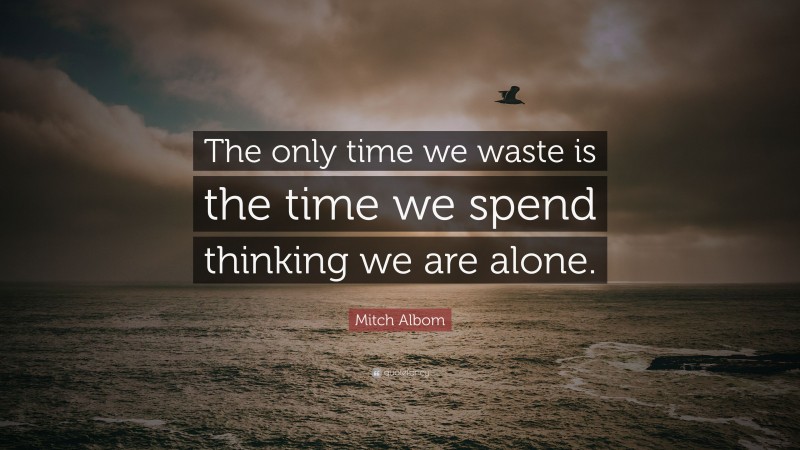 Mitch Albom Quote: “The only time we waste is the time we spend thinking we are alone.”
