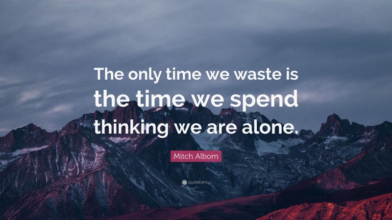 Mitch Albom Quote: “The only time we waste is the time we spend thinking we are alone.”