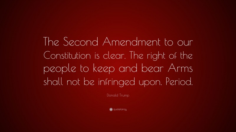 Donald Trump Quote: “The Second Amendment to our Constitution is clear. The right of the people to keep and bear Arms shall not be infringed upon. Period.”