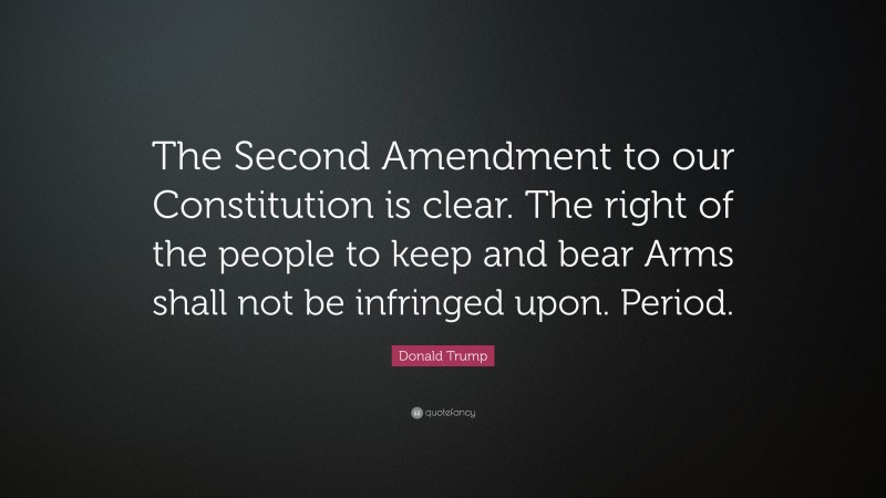 Donald Trump Quote: “The Second Amendment to our Constitution is clear. The right of the people to keep and bear Arms shall not be infringed upon. Period.”