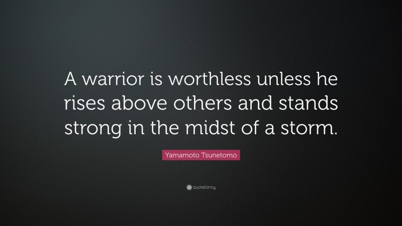 Yamamoto Tsunetomo Quote: “A warrior is worthless unless he rises above others and stands strong in the midst of a storm.”