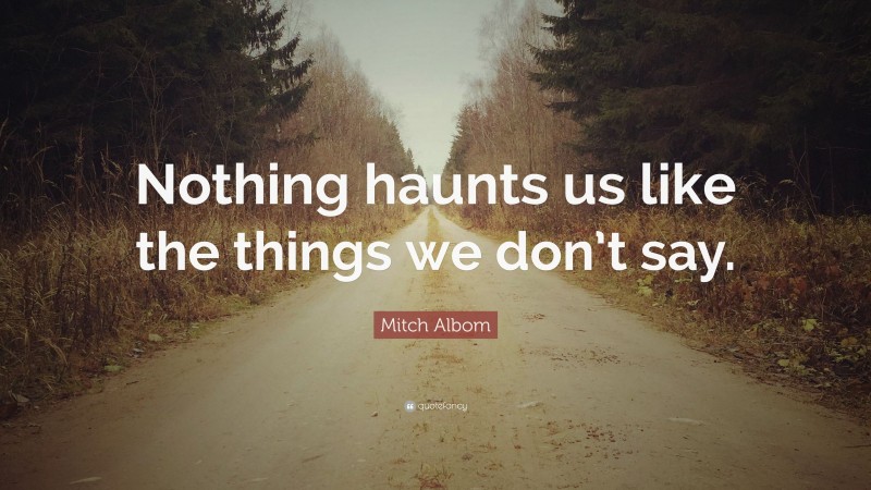 Mitch Albom Quote: “Nothing haunts us like the things we don’t say.”