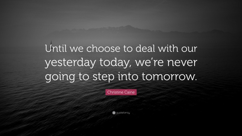 Christine Caine Quote: “Until we choose to deal with our yesterday today, we’re never going to step into tomorrow.”