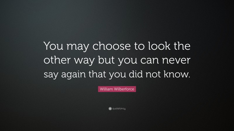 William Wilberforce Quote: “You may choose to look the other way but you can never say again that you did not know.”