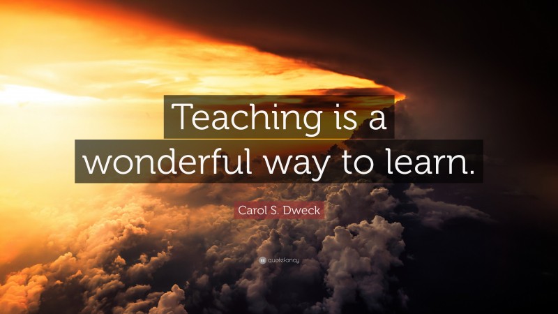 Carol S. Dweck Quote: “Teaching is a wonderful way to learn.”