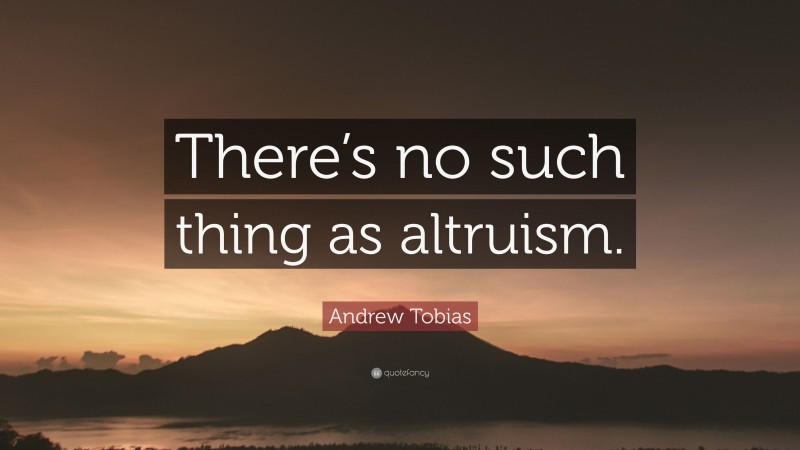 Andrew Tobias Quote: “There’s no such thing as altruism.”