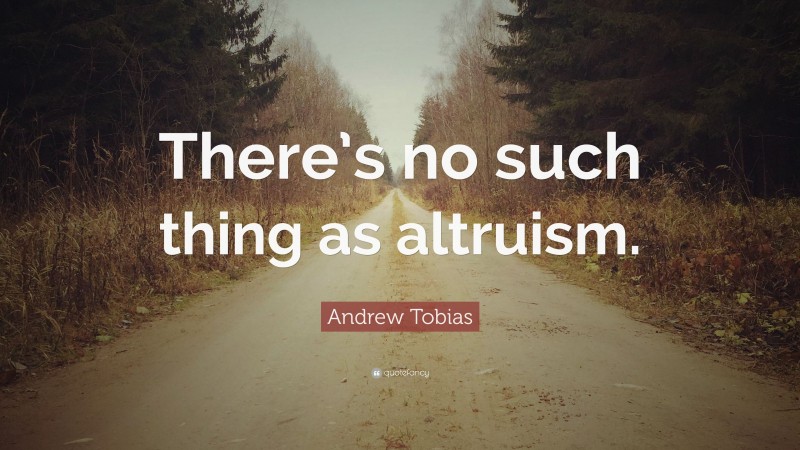 Andrew Tobias Quote: “There’s no such thing as altruism.”