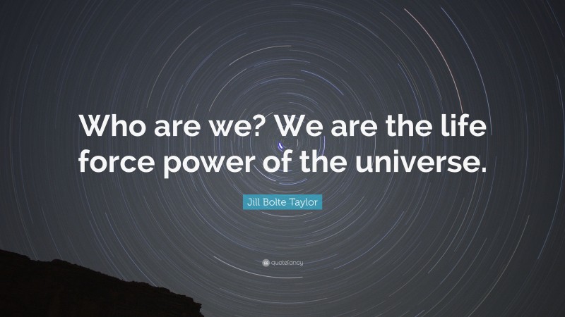 Jill Bolte Taylor Quote: “Who are we? We are the life force power of the universe.”