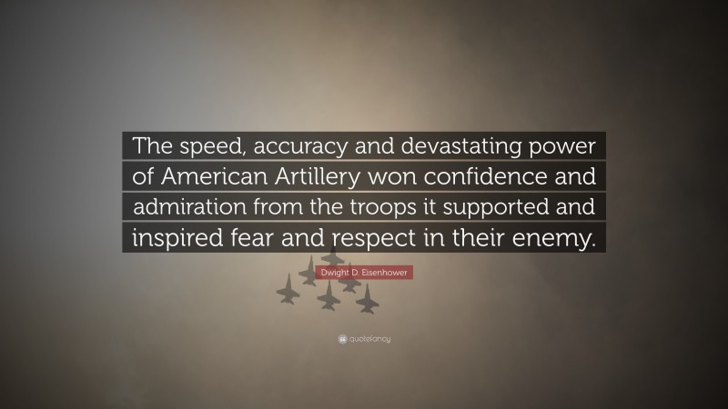 Dwight D. Eisenhower Quote: “The speed, accuracy and devastating power of American Artillery won confidence and admiration from the troops it supported and inspired fear and respect in their enemy.”