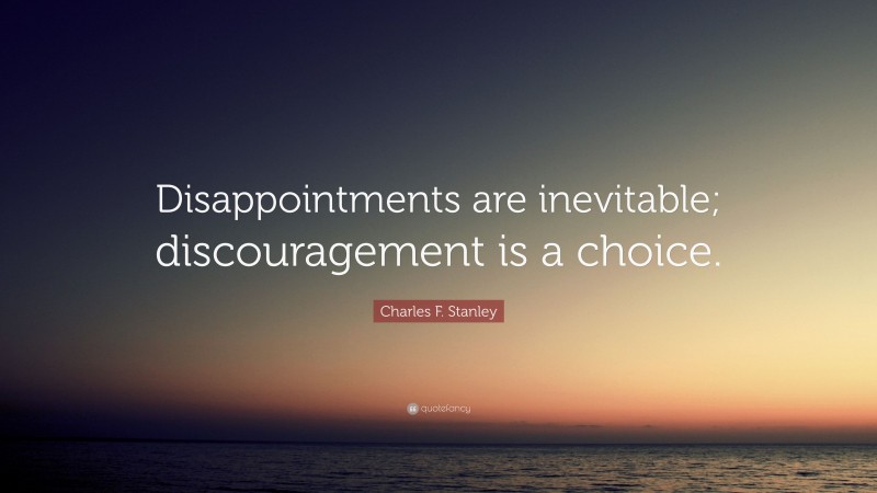 Charles F. Stanley Quote: “Disappointments are inevitable; discouragement is a choice.”