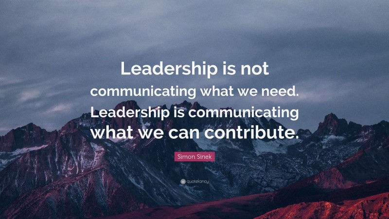 Simon Sinek Quote: “Leadership is not communicating what we need. Leadership is communicating what we can contribute.”