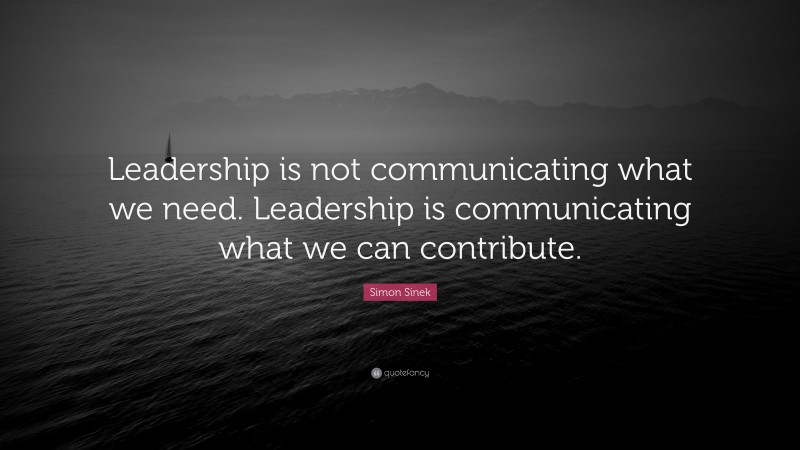 Simon Sinek Quote: “Leadership is not communicating what we need. Leadership is communicating what we can contribute.”