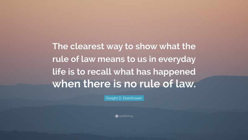 Dwight D. Eisenhower Quote: “The clearest way to show what the rule of law means to us in everyday life is to recall what has happened when there is no rule of law.”