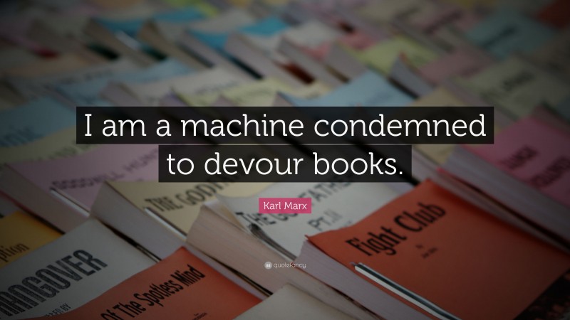 Karl Marx Quote: “I am a machine condemned to devour books.”