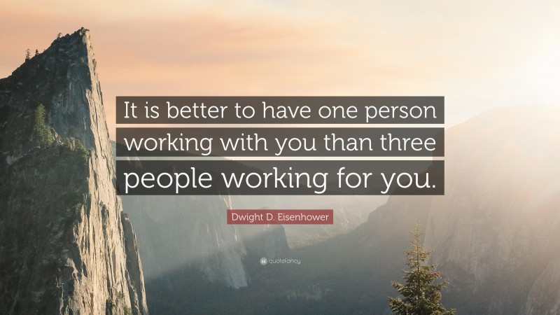 Dwight D. Eisenhower Quote: “It is better to have one person working with you than three people working for you.”