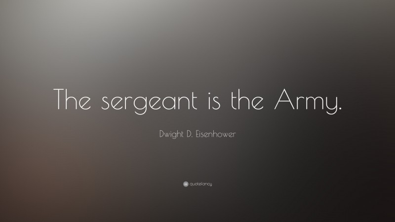 Dwight D. Eisenhower Quote: “The sergeant is the Army.”