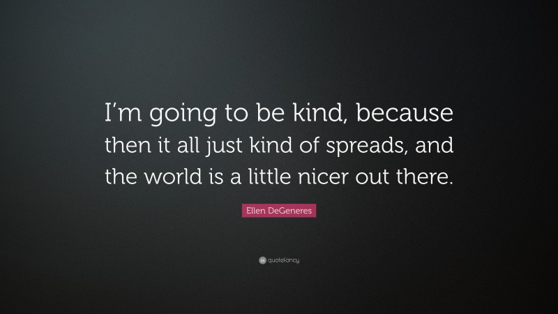 Ellen DeGeneres Quote: “I’m going to be kind, because then it all just kind of spreads, and the world is a little nicer out there.”