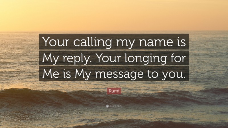 Rumi Quote: “Your calling my name is My reply. Your longing for Me is My message to you.”