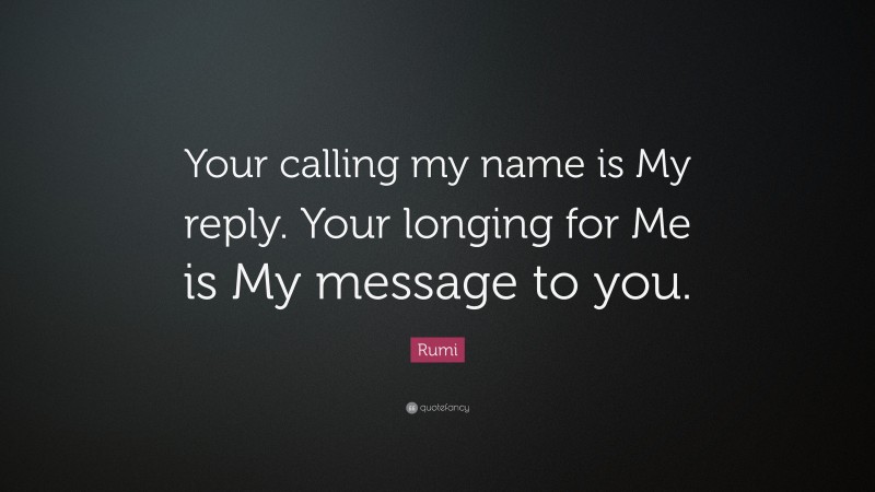 Rumi Quote: “Your calling my name is My reply. Your longing for Me is My message to you.”