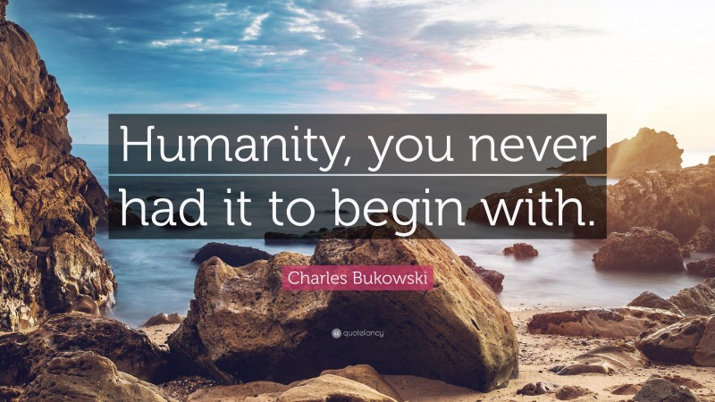 Charles Bukowski Quote: “Humanity, you never had it to begin with.”