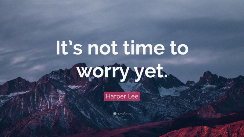 Harper Lee Quote: “It’s not time to worry yet.”