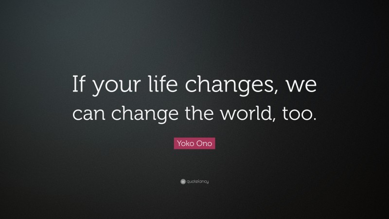 Yoko Ono Quote: “If your life changes, we can change the world, too.”