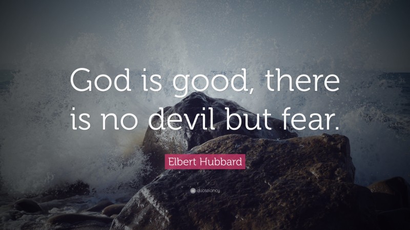 Elbert Hubbard Quote: “God is good, there is no devil but fear.”