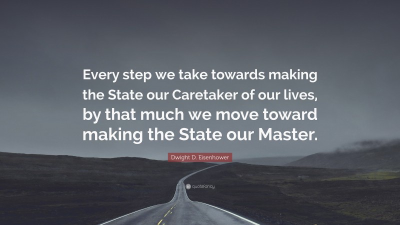Dwight D. Eisenhower Quote: “Every step we take towards making the State our Caretaker of our lives, by that much we move toward making the State our Master.”