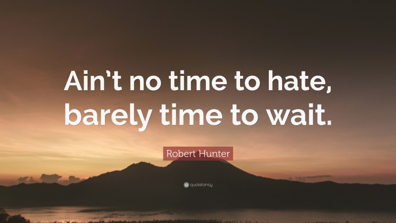 Robert Hunter Quote: “Ain’t no time to hate, barely time to wait.”