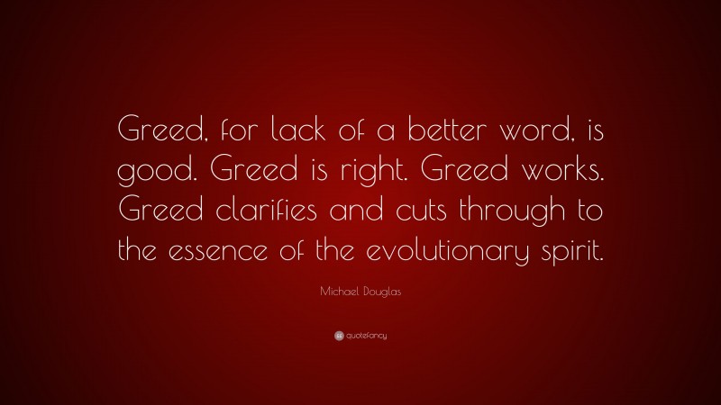 Michael Douglas Quote: “Greed, for lack of a better word, is good. Greed is right. Greed works. Greed clarifies and cuts through to the essence of the evolutionary spirit.”