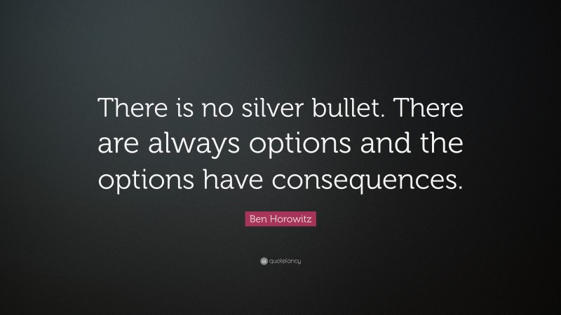Ben Horowitz Quote: “There is no silver bullet. There are always options and the options have consequences.”