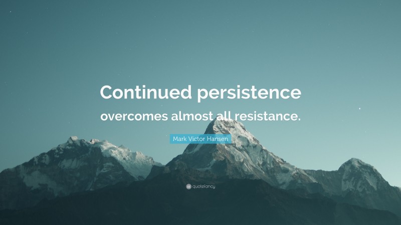 Mark Victor Hansen Quote: “Continued persistence overcomes almost all resistance.”