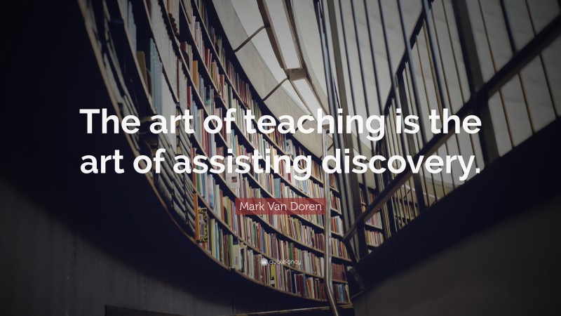 Mark Van Doren Quote: “The art of teaching is the art of assisting discovery.”