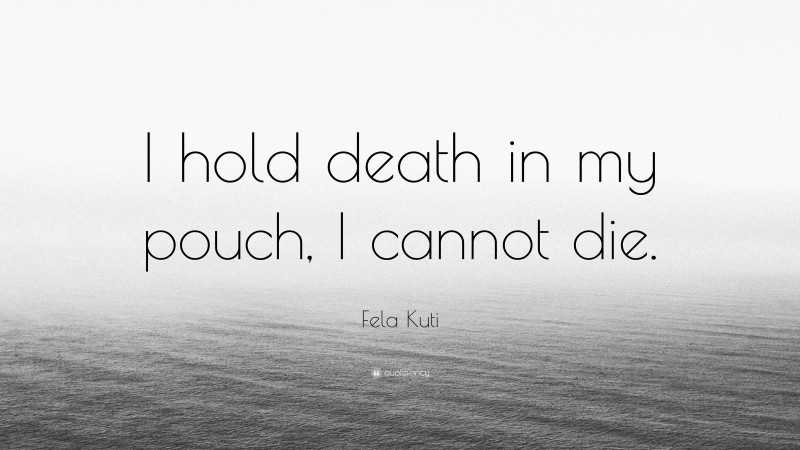 Fela Kuti Quote: “I hold death in my pouch, I cannot die.”