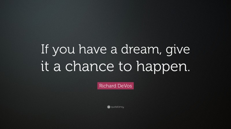 Richard DeVos Quote: “If you have a dream, give it a chance to happen.”