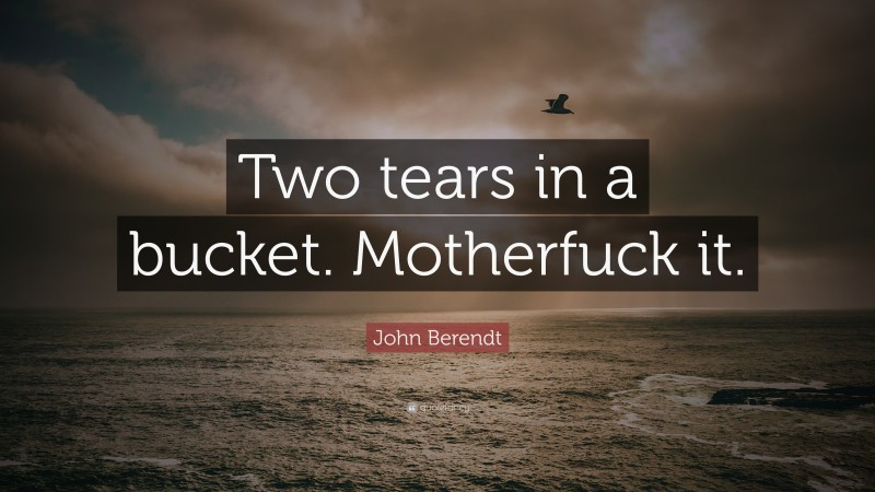 John Berendt Quote: “Two tears in a bucket. Motherfuck it.”