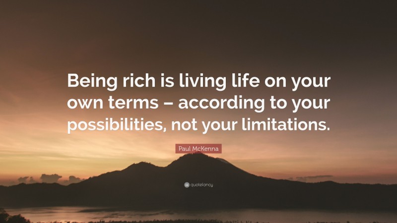 Paul McKenna Quote: “Being rich is living life on your own terms – according to your possibilities, not your limitations.”