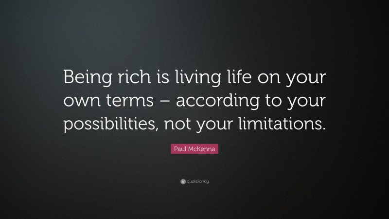 Paul McKenna Quote: “Being rich is living life on your own terms – according to your possibilities, not your limitations.”