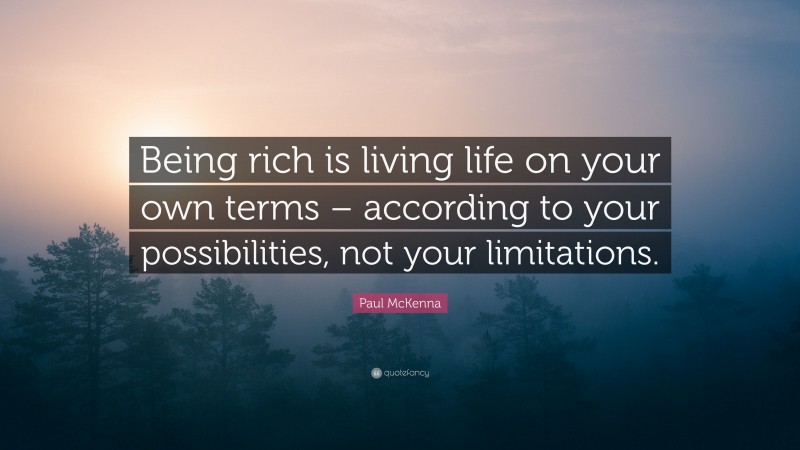 Paul McKenna Quote: “Being rich is living life on your own terms – according to your possibilities, not your limitations.”