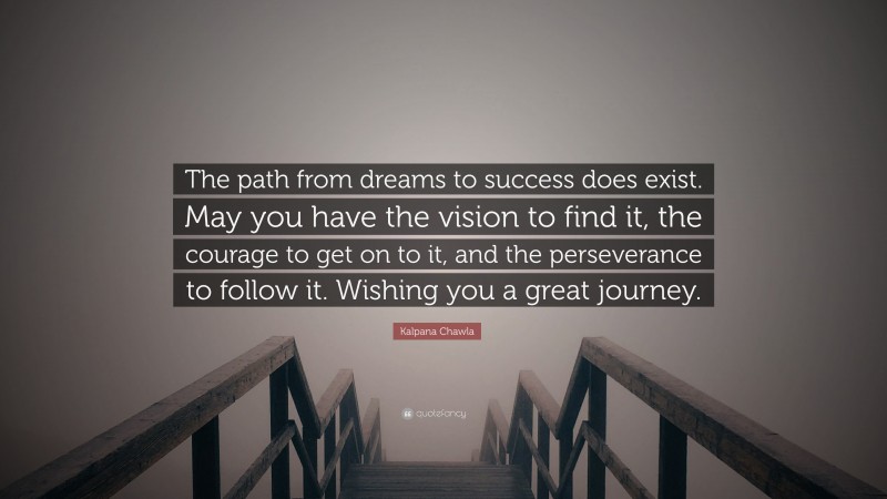 Kalpana Chawla Quote: “The path from dreams to success does exist. May you have the vision to find it, the courage to get on to it, and the perseverance to follow it. Wishing you a great journey.”