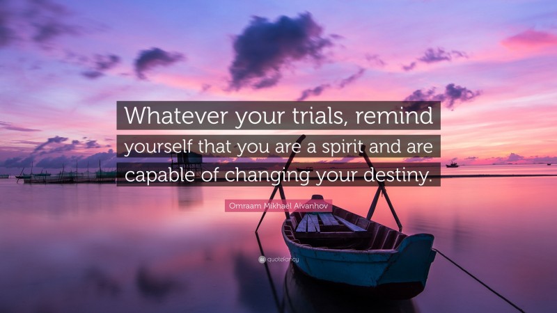 Omraam Mikhaël Aïvanhov Quote: “Whatever your trials, remind yourself that you are a spirit and are capable of changing your destiny.”