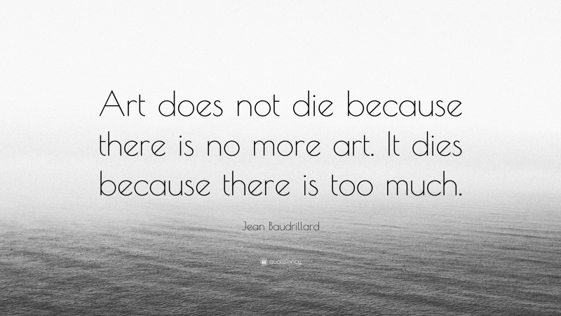 Jean Baudrillard Quote: “Art does not die because there is no more art. It dies because there is too much.”