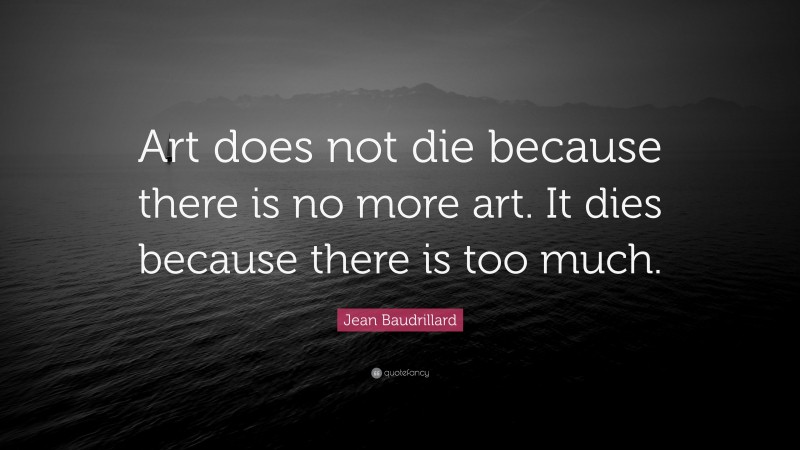 Jean Baudrillard Quote: “Art does not die because there is no more art. It dies because there is too much.”